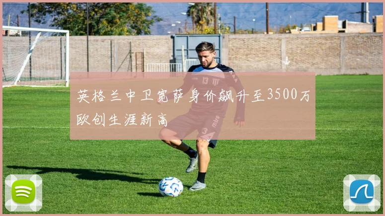 英格兰中卫宽萨身价飙升至3500万欧创生涯新高