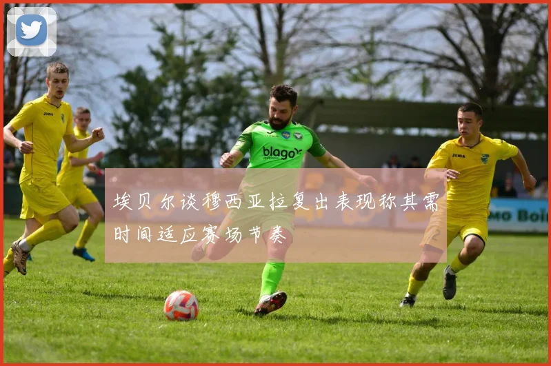 埃贝尔谈穆西亚拉复出表现称其需时间适应赛场节奏