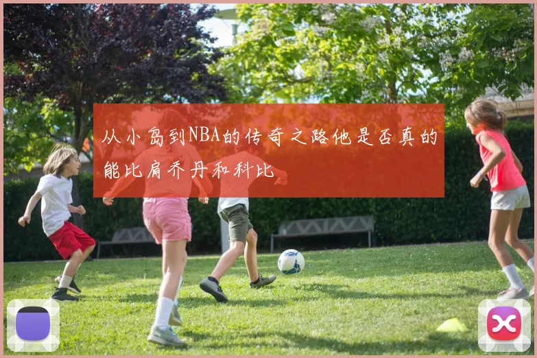 从小岛到NBA的传奇之路他是否真的能比肩乔丹和科比