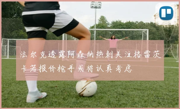 法尔克透露阿森纳热刺关注格雷茨卡若报价枪手或将认真考虑