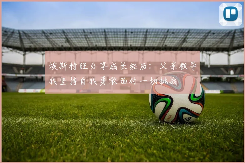 埃斯特旺分享成长经历：父亲教导我坚持自我勇敢面对一切挑战