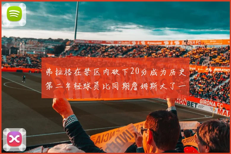弗拉格在禁区内砍下20分成为历史第二年轻球员比同期詹姆斯大了一天