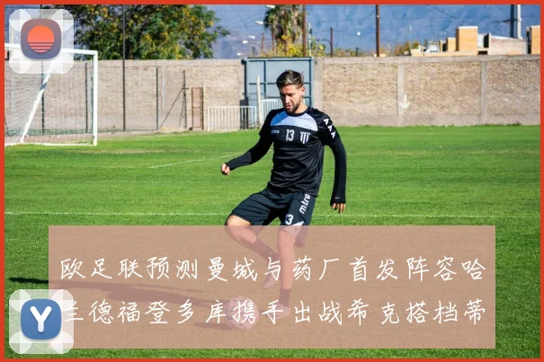 欧足联预测曼城与药厂首发阵容哈兰德福登多库携手出战希克搭档蒂尔曼