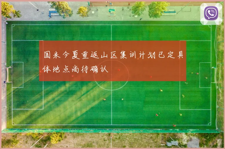 国米今夏重返山区集训计划已定具体地点尚待确认