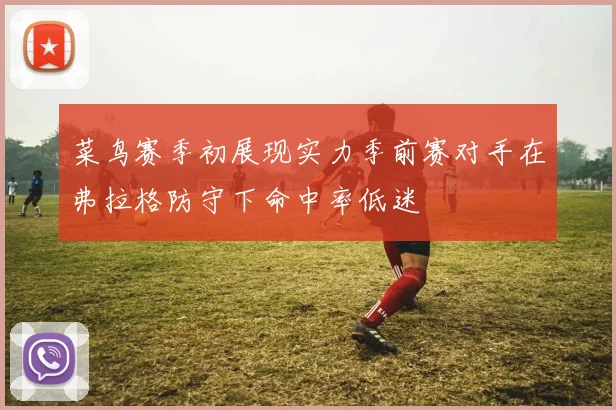 菜鸟赛季初展现实力季前赛对手在弗拉格防守下命中率低迷