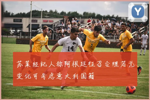 苏莱经纪人称阿根廷征召合理若无变化可考虑意大利国籍