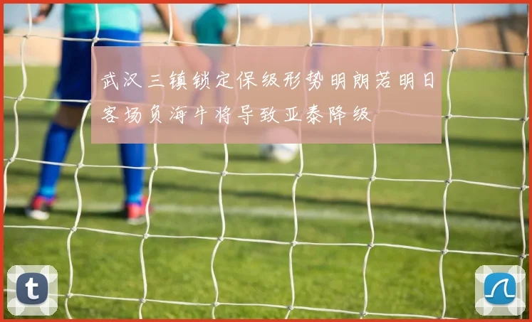 武汉三镇锁定保级形势明朗若明日客场负海牛将导致亚泰降级