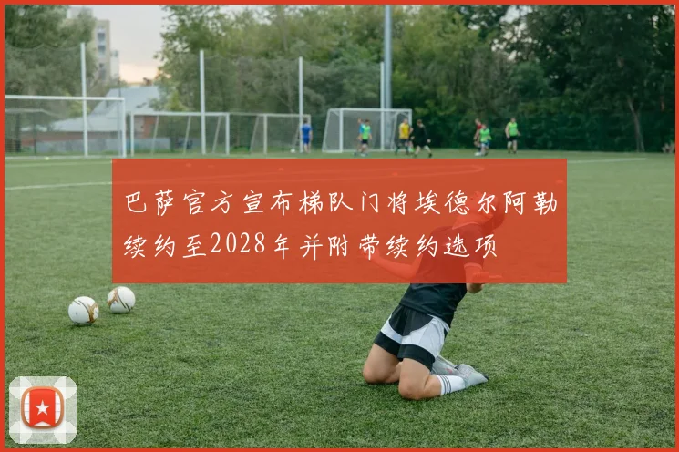 巴萨官方宣布梯队门将埃德尔阿勒续约至2028年并附带续约选项