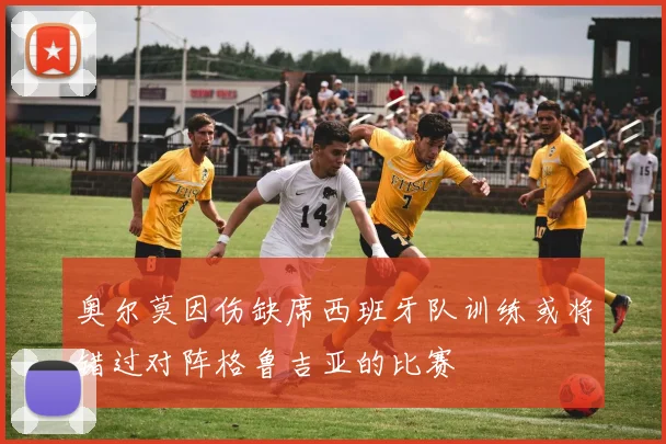 奥尔莫因伤缺席西班牙队训练或将错过对阵格鲁吉亚的比赛
