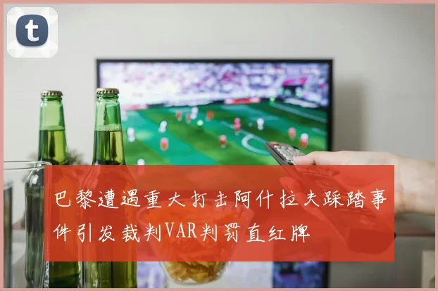 巴黎遭遇重大打击阿什拉夫踩踏事件引发裁判VAR判罚直红牌