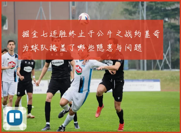 掘金七连胜终止于公牛之战约基奇为球队掩盖了哪些隐患与问题