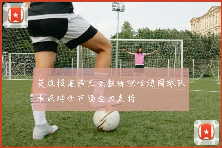 英媒报道弗兰克教练职位稳固球队承诺转会市场全力支持