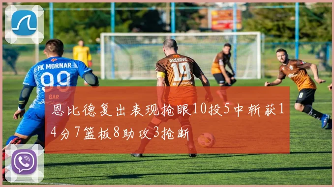 恩比德复出表现抢眼10投5中斩获14分7篮板8助攻3抢断