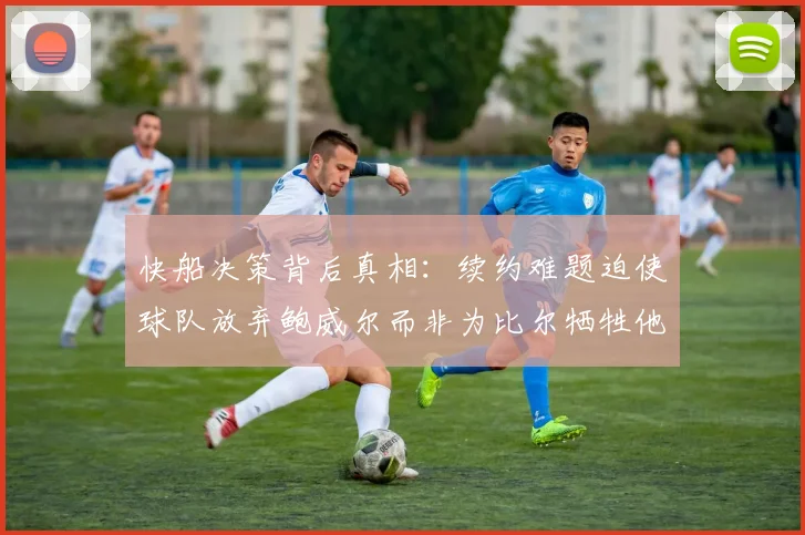 快船决策背后真相：续约难题迫使球队放弃鲍威尔而非为比尔牺牲他