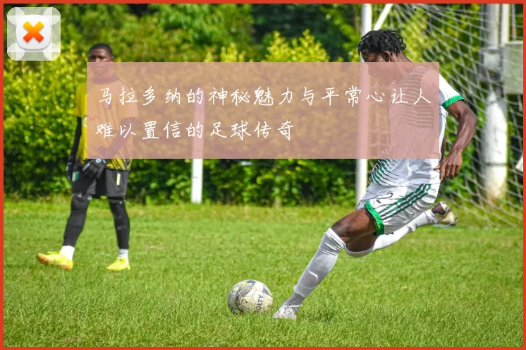 马拉多纳的神秘魅力与平常心让人难以置信的足球传奇