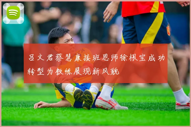 吕文君蔡慧康接班恩师徐根宝成功转型为教练展现新风貌