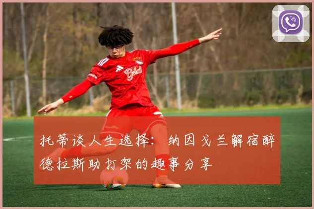 托蒂谈人生选择：纳因戈兰解宿醉德拉斯助打架的趣事分享