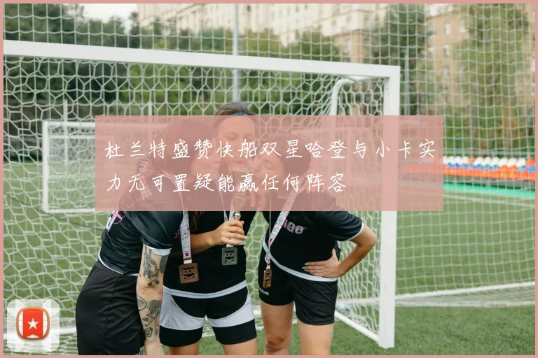 杜兰特盛赞快船双星哈登与小卡实力无可置疑能赢任何阵容