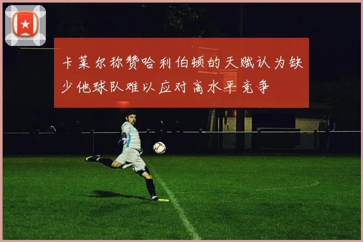 卡莱尔称赞哈利伯顿的天赋认为缺少他球队难以应对高水平竞争