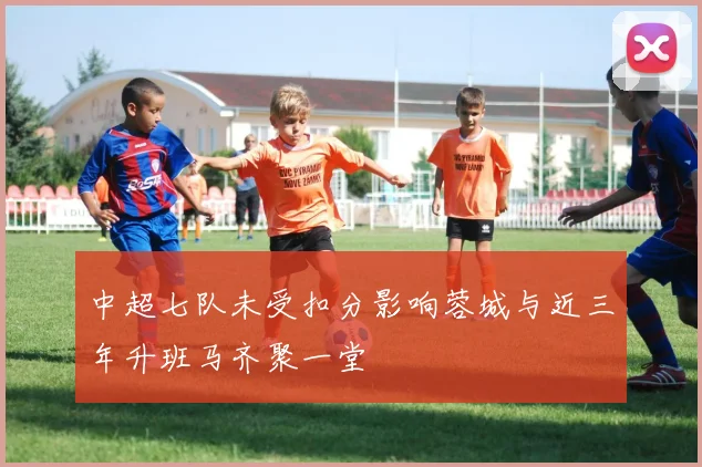 中超七队未受扣分影响蓉城与近三年升班马齐聚一堂