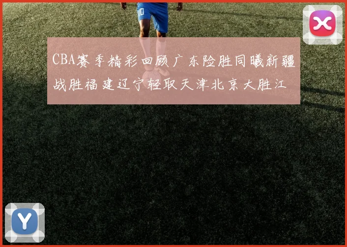 CBA赛季精彩回顾广东险胜同曦新疆战胜福建辽宁轻取天津北京大胜江苏