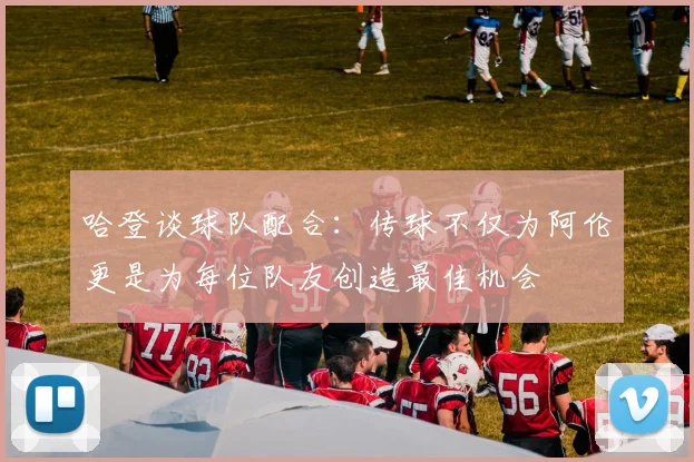 哈登谈球队配合：传球不仅为阿伦更是为每位队友创造最佳机会