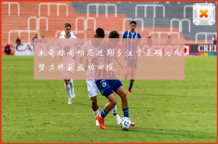 米奇称尚帕尼近期专注于正确方向努力终获成功回报