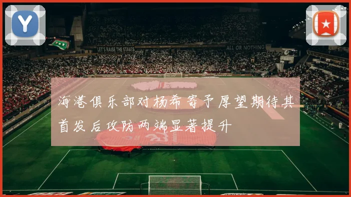海港俱乐部对杨希寄予厚望期待其首发后攻防两端显著提升