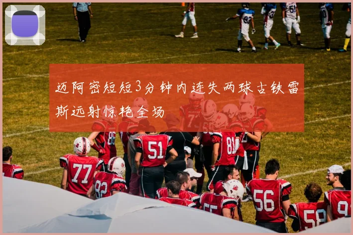 迈阿密短短3分钟内连失两球古铁雷斯远射惊艳全场