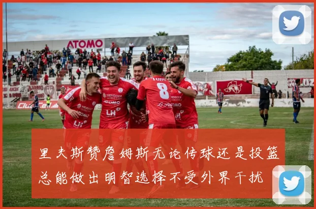 里夫斯赞詹姆斯无论传球还是投篮总能做出明智选择不受外界干扰