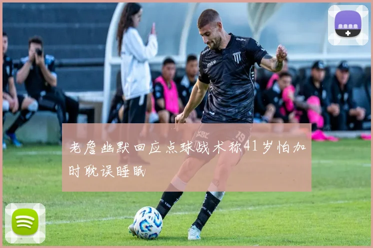 老詹幽默回应点球战术称41岁怕加时耽误睡眠