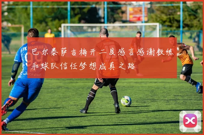 巴尔泰萨吉梅开二度感言感谢教练和球队信任梦想成真之路