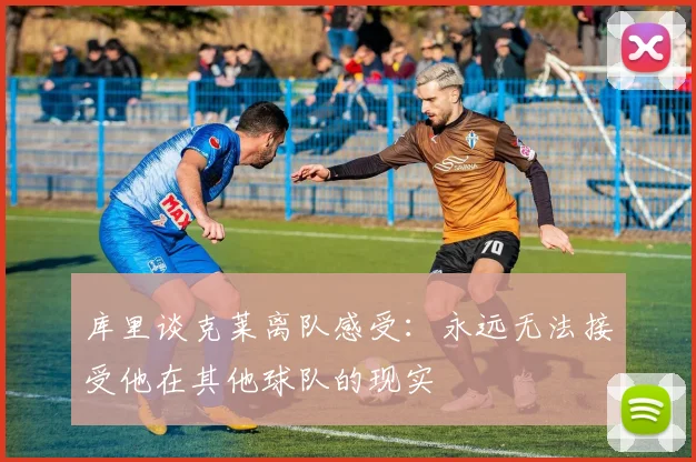 库里谈克莱离队感受：永远无法接受他在其他球队的现实